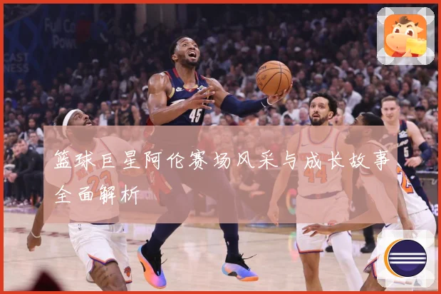 篮球巨星阿伦赛场风采与成长故事全面解析
