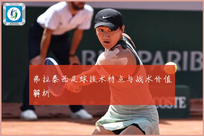 弗拉泰西足球技术特点与战术价值解析
