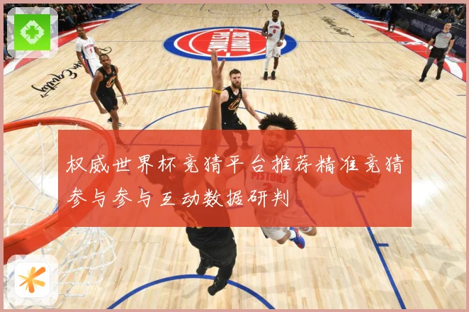 权威世界杯竞猜平台推荐精准竞猜参与参与互动数据研判