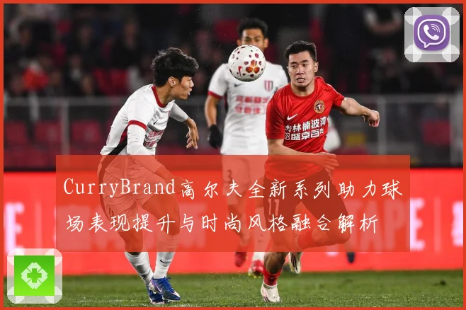 CurryBrand高尔夫全新系列助力球场表现提升与时尚风格融合解析