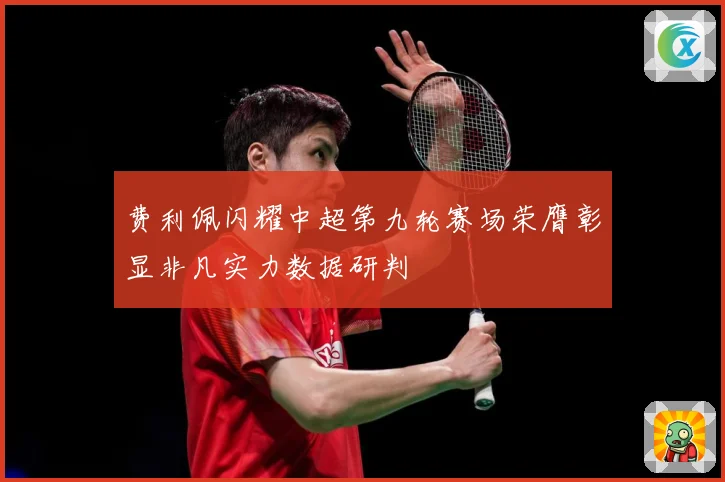 费利佩闪耀中超第九轮赛场荣膺彰显非凡实力数据研判
