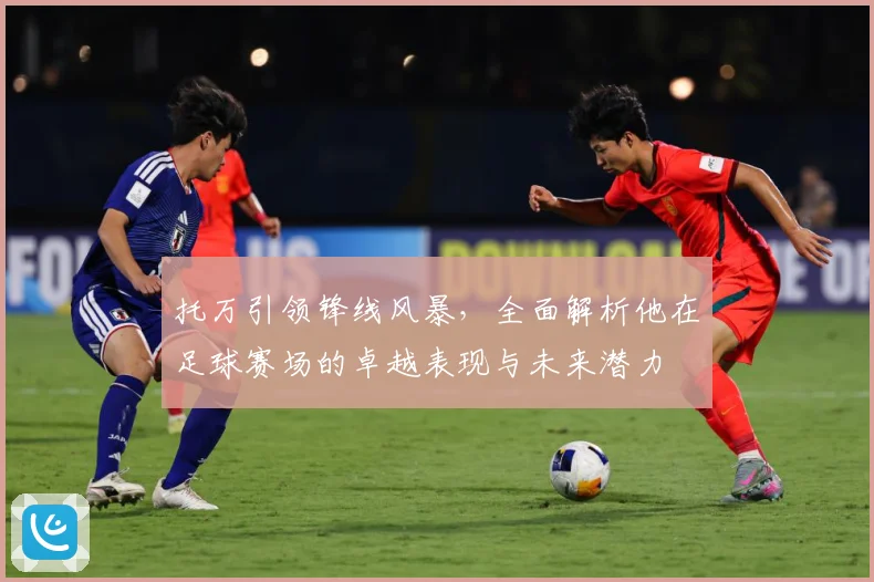 托万引领锋线风暴，全面解析他在足球赛场的卓越表现与未来潜力