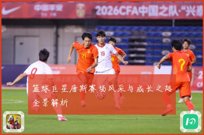 篮球巨星唐斯赛场风采与成长之路全景解析