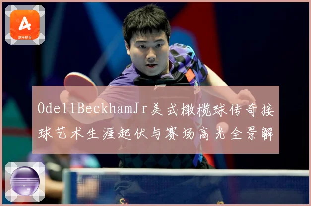 OdellBeckhamJr美式橄榄球传奇接球艺术生涯起伏与赛场高光全景解析
