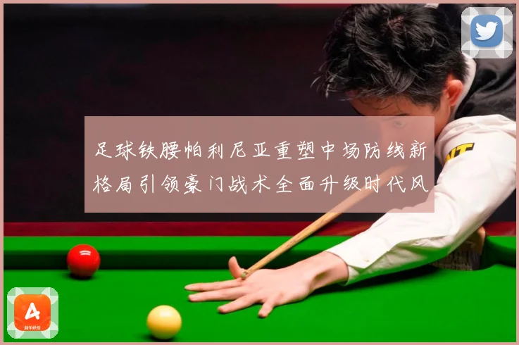 足球铁腰帕利尼亚重塑中场防线新格局引领豪门战术全面升级时代风暴
