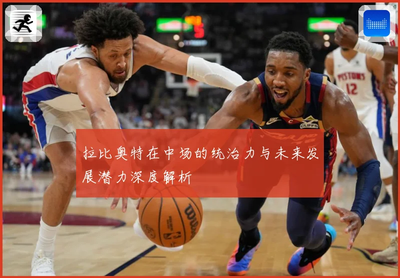 拉比奥特在中场的统治力与未来发展潜力深度解析