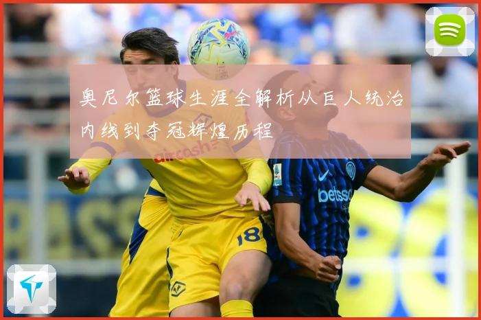 奥尼尔篮球生涯全解析从巨人统治内线到夺冠辉煌历程
