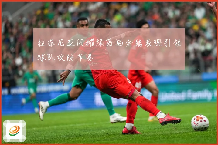 拉菲尼亚闪耀绿茵场全能表现引领球队攻防节奏