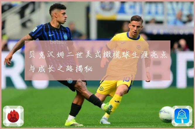 贝克汉姆二世美式橄榄球生涯亮点与成长之路揭秘
