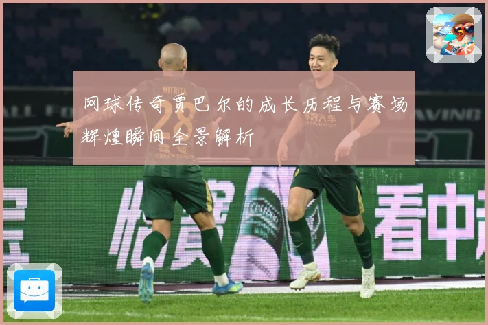 网球传奇贾巴尔的成长历程与赛场辉煌瞬间全景解析
