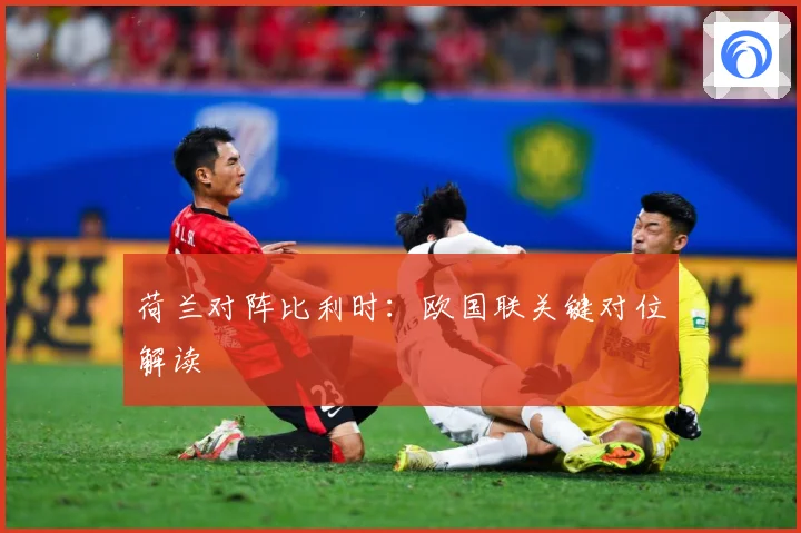 荷兰对阵比利时：欧国联关键对位解读
