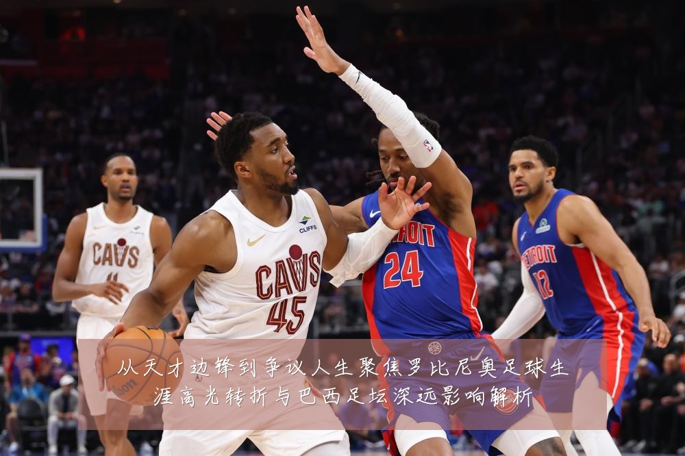 从天才边锋到争议人生聚焦罗比尼奥足球生涯高光转折与巴西足坛深远影响解析