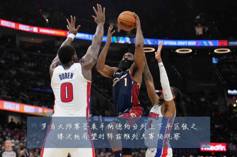 罗马大师赛签表辛纳德约分列上下半区张之臻次轮有望对阵兹维列夫赛场观察