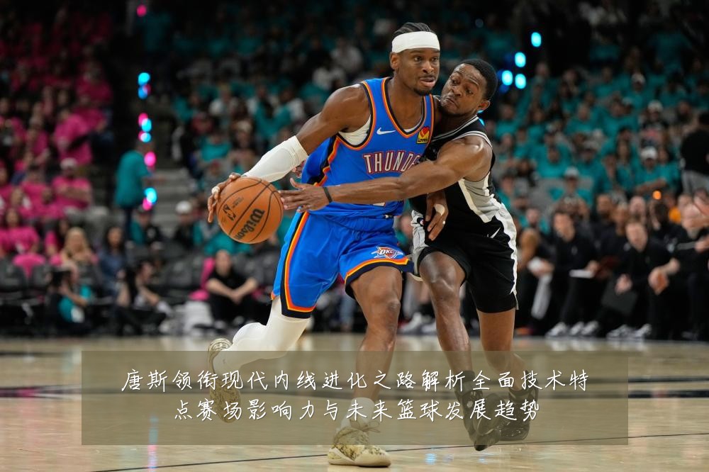 唐斯领衔现代内线进化之路解析全面技术特点赛场影响力与未来篮球发展趋势