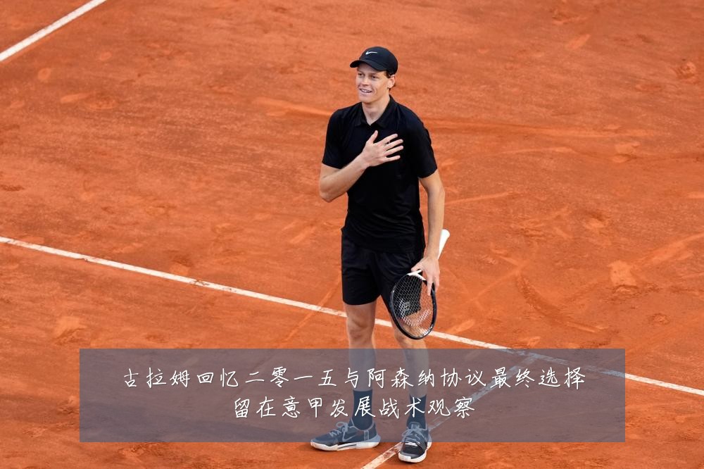 古拉姆回忆二零一五与阿森纳协议最终选择留在意甲发展战术观察