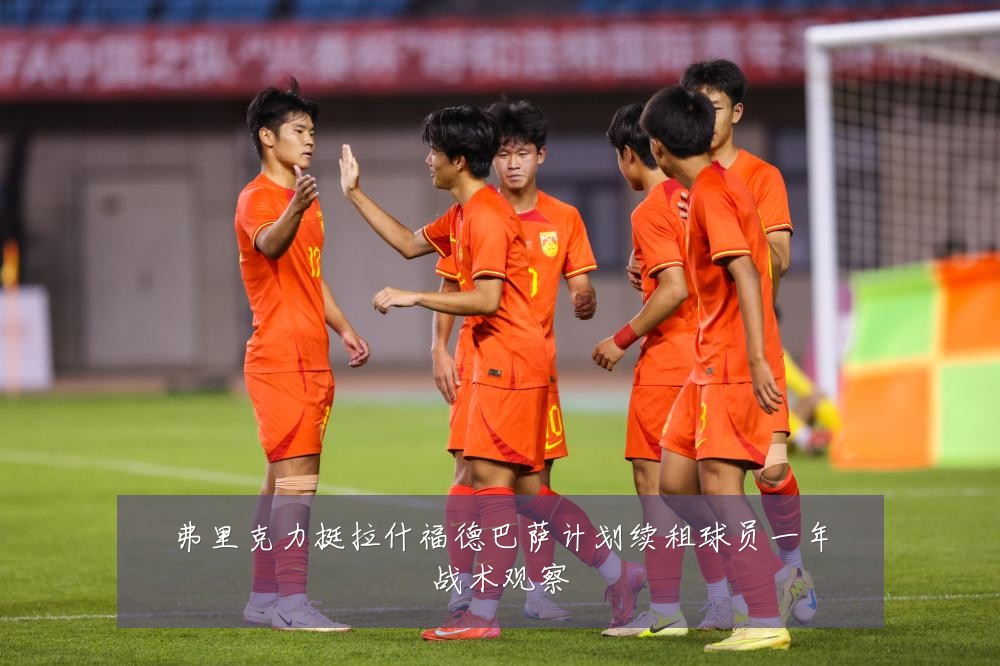 弗里克力挺拉什福德巴萨计划续租球员一年战术观察