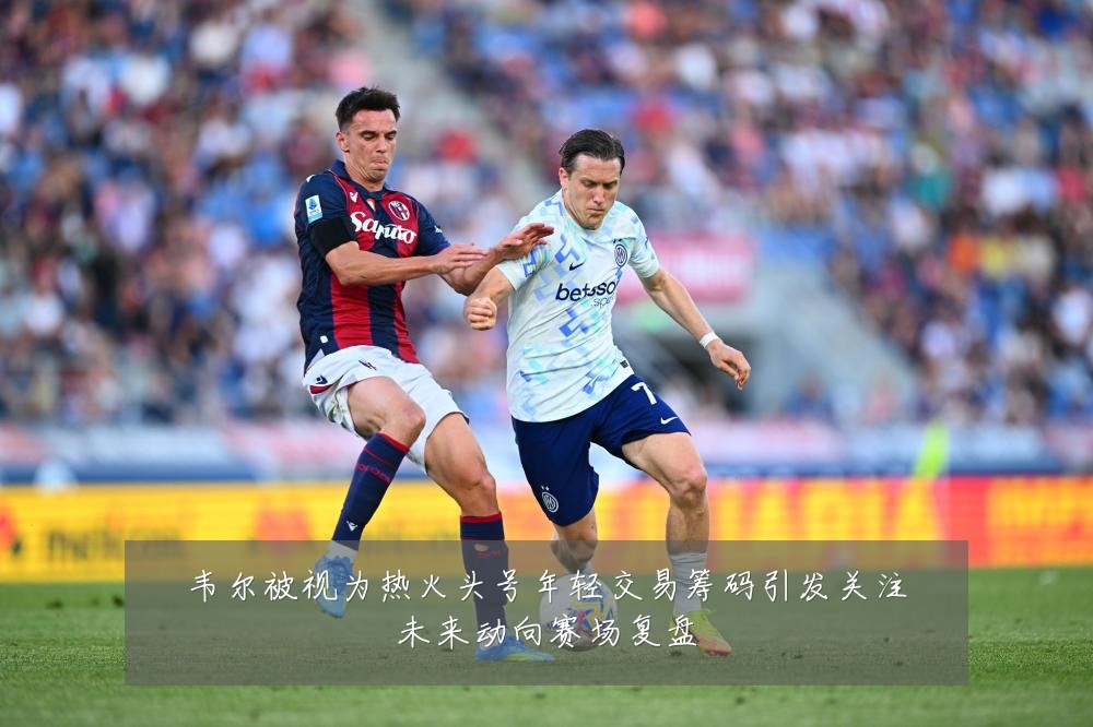 韦尔被视为热火头号年轻交易筹码引发关注未来动向赛场复盘