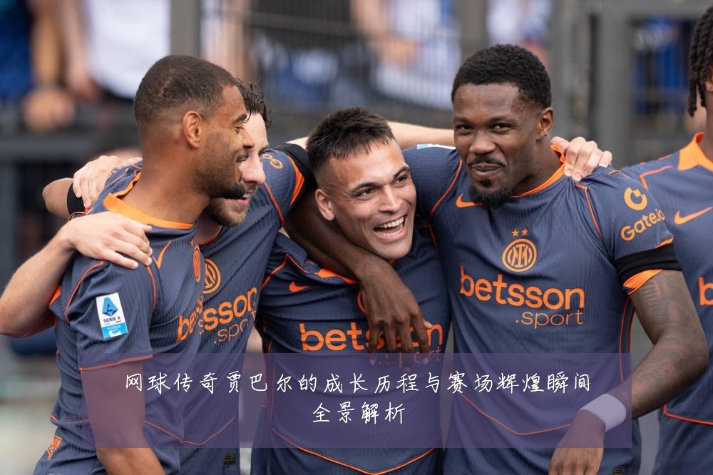 网球传奇贾巴尔的成长历程与赛场辉煌瞬间全景解析